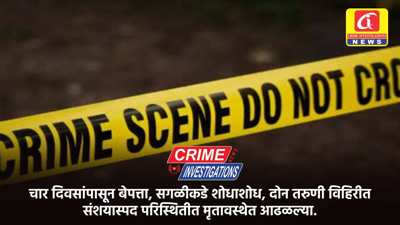 चार दिवसांपासून बेपत्ता, सगळीकडे शोधाशोध, दोन तरुणी विहिरीत संशयास्पद परिस्थितीत मृतावस्थेत आढळल्या.