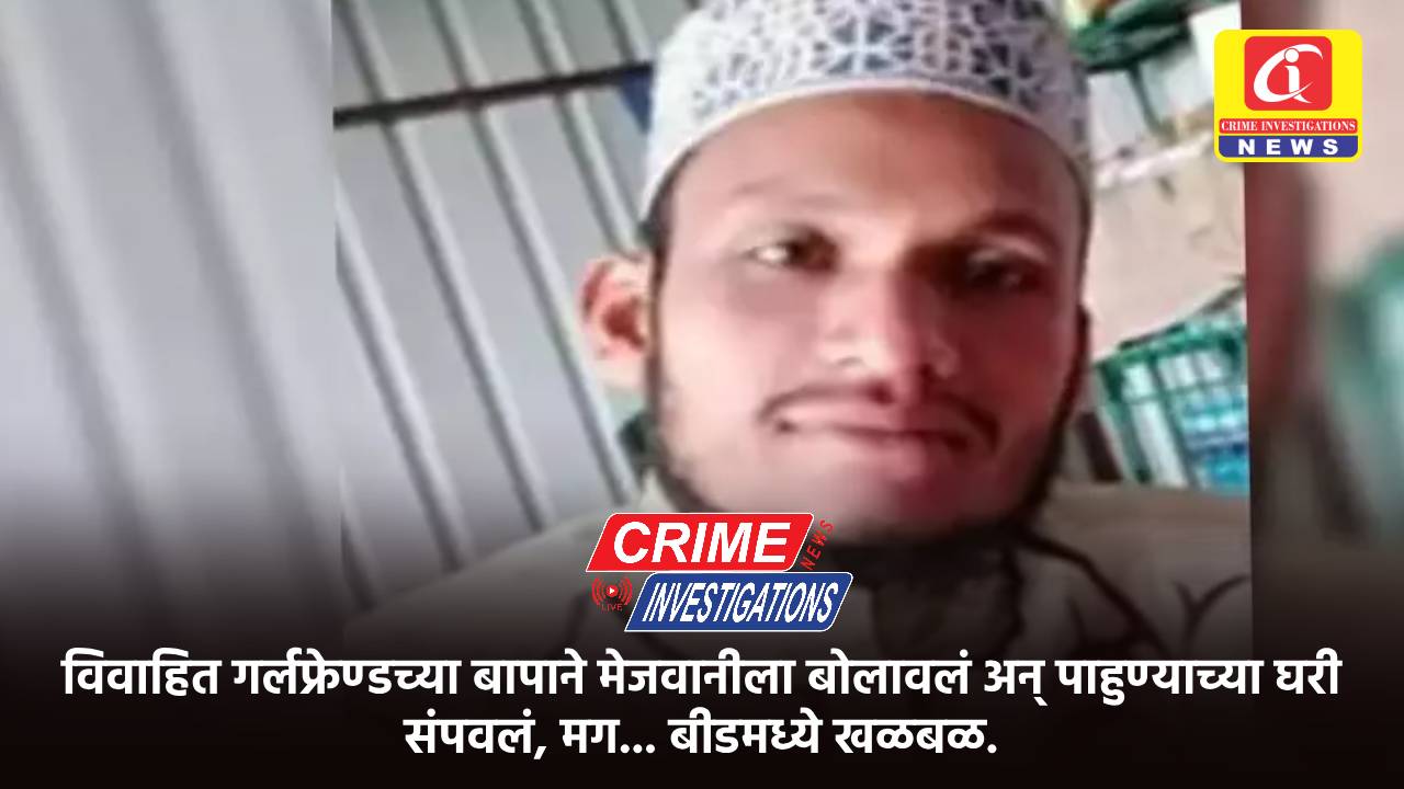 विवाहित गर्लफ्रेण्डच्या बापाने मेजवानीला बोलावलं अन् पाहुण्याच्या घरी संपवलं, मग… बीडमध्ये खळबळ.