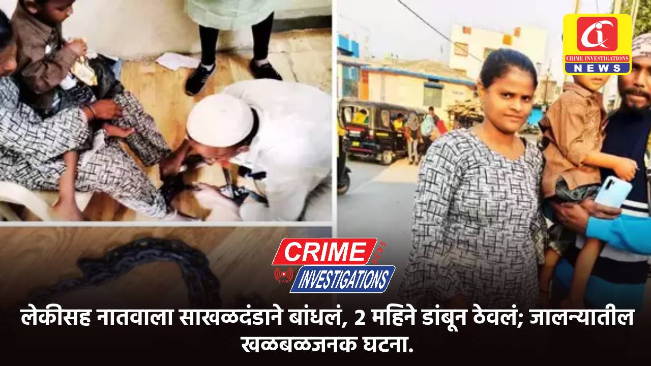 लेकीसह नातवाला साखळदंडाने बांधलं, २ महिने डांबून ठेवलं; जालन्यातील खळबळजनक घटना.