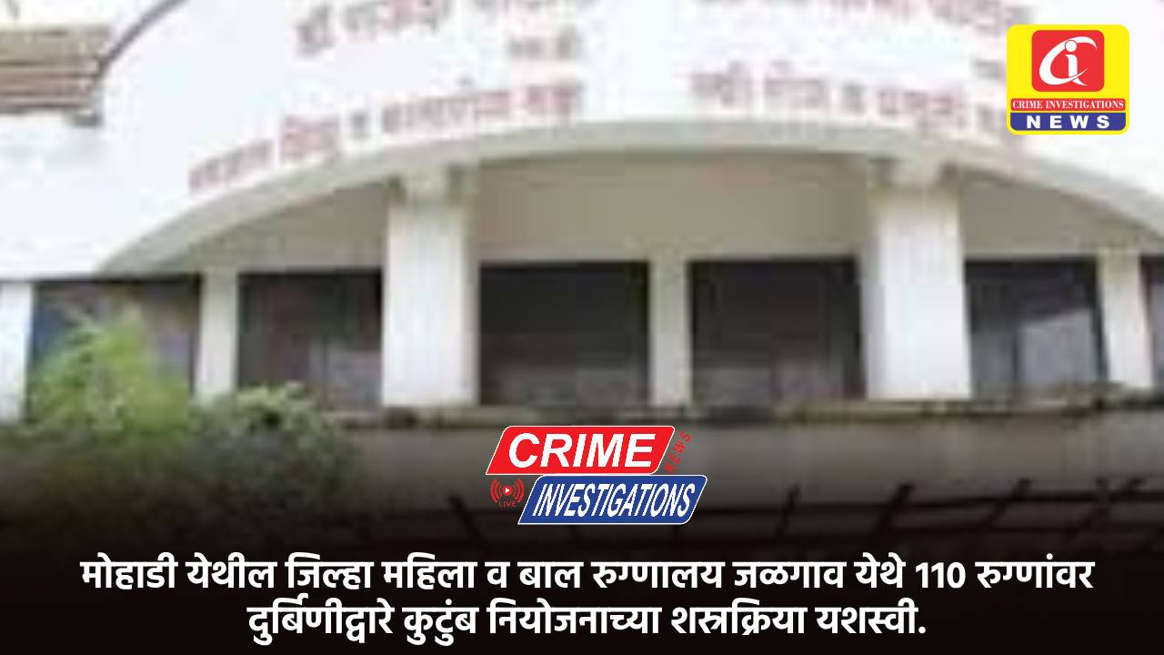 मोहाडी येथील जिल्हा महिला व बाल रुग्णालय जळगाव येथे ११० रुग्णांवर दुर्बिणीद्वारे कुटुंब नियोजनाच्या शस्रक्रिया यशस्वी.