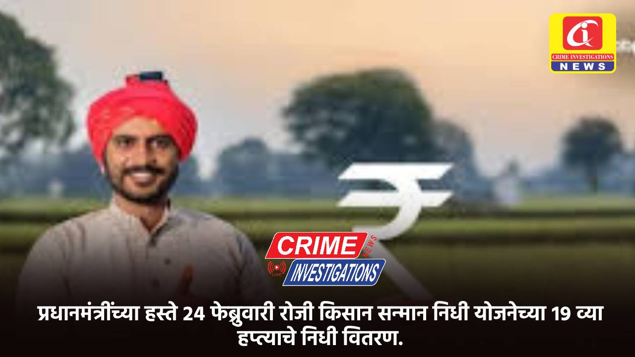 प्रधानमंत्रींच्या हस्ते २४ फेब्रुवारी रोजी किसान सन्मान निधी योजनेच्या १९ व्या हप्त्याचे निधी वितरण.