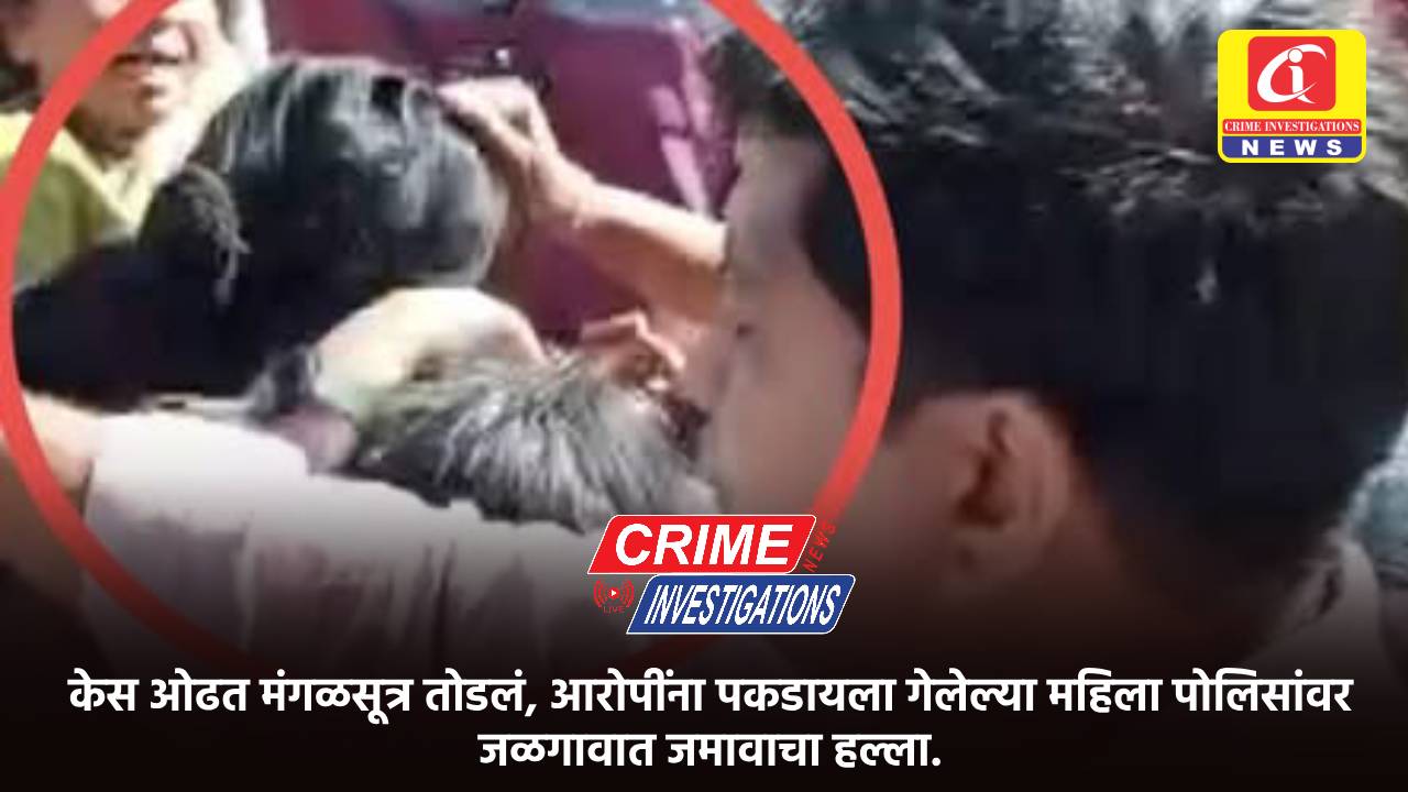 केस ओढत मंगळसूत्र तोडलं, आरोपींना पकडायला गेलेल्या महिला पोलिसांवर जळगावात जमावाचा हल्ला.