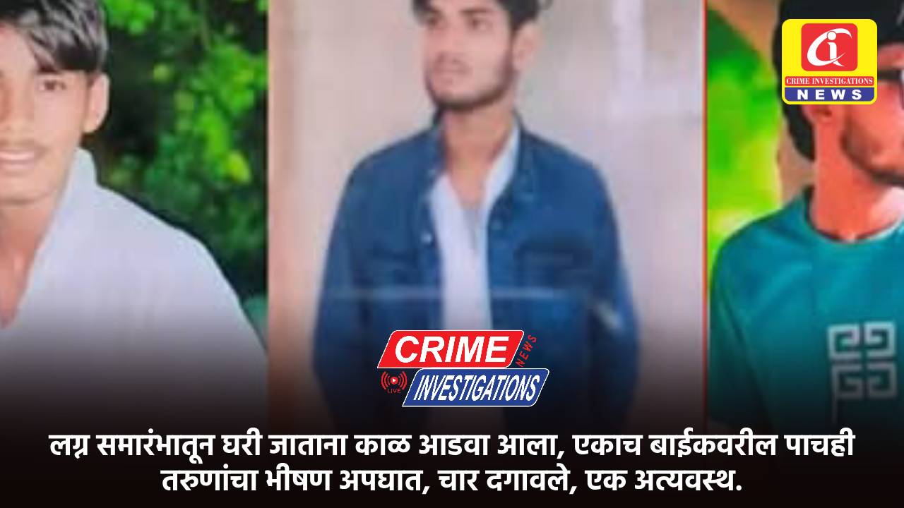 लग्न समारंभातून घरी जाताना काळ आडवा आला, एकाच बाईकवरील पाचही तरुणांचा भीषण अपघात, चार दगावले, एक अत्यवस्थ.