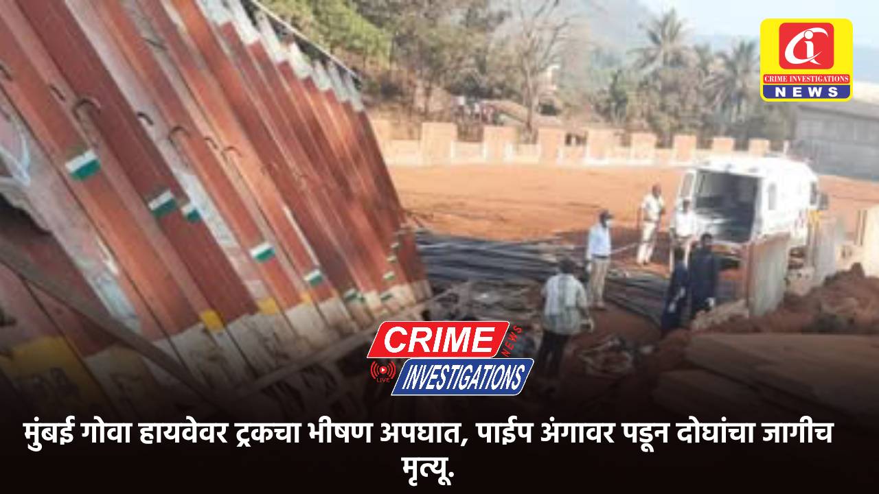 मुंबई गोवा हायवेवर ट्रकचा भीषण अपघात, पाईप अंगावर पडून दोघांचा जागीच मृत्यू.