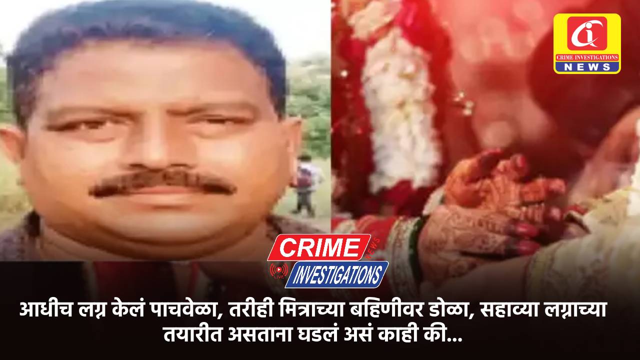 आधीच लग्न केलं पाचवेळा, तरीही मित्राच्या बहिणीवर डोळा, सहाव्या लग्नाच्या तयारीत असताना घडलं असं काही की…