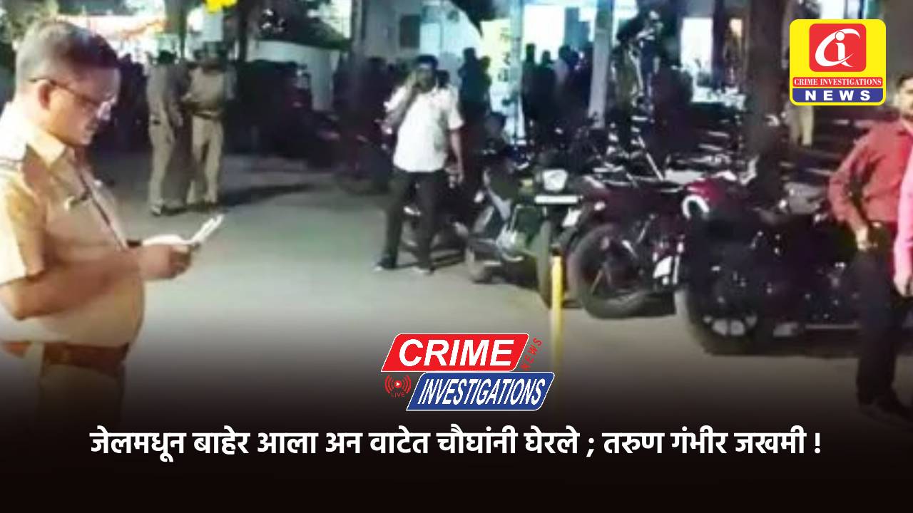 जेलमधून बाहेर आला अन वाटेत चौघांनी घेरले ; तरुण गंभीर जखमी !