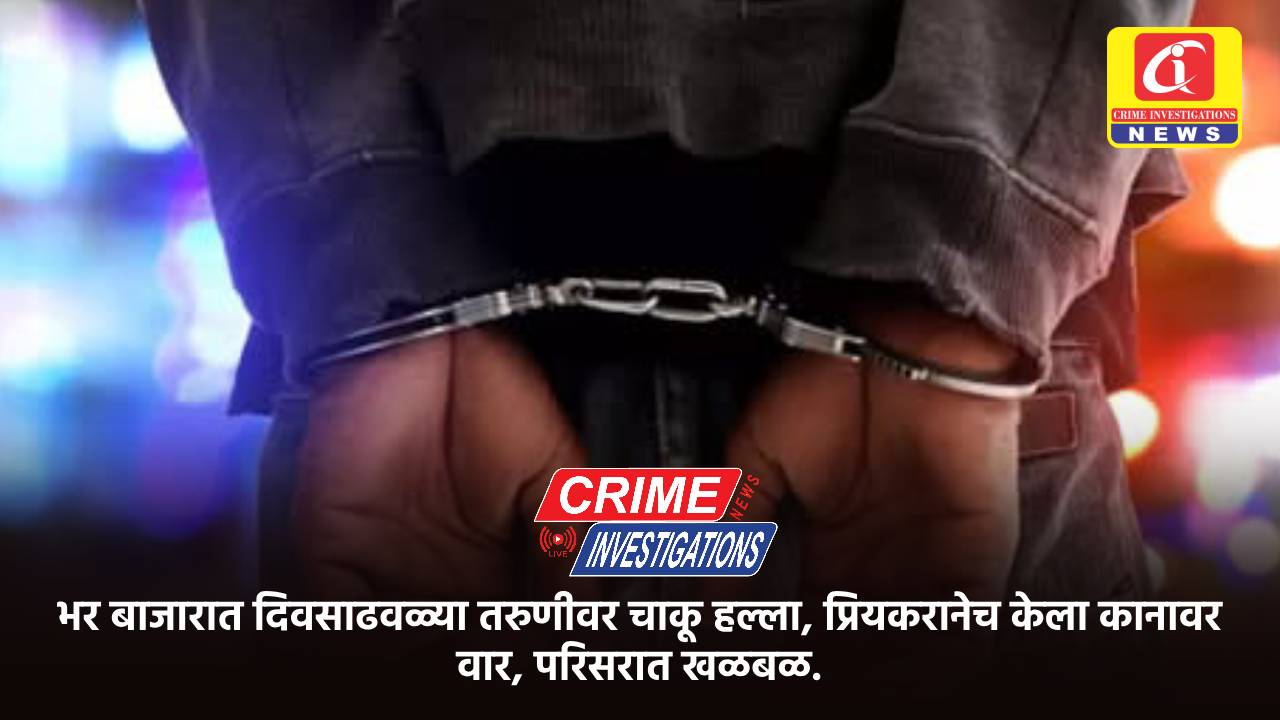 भर बाजारात दिवसाढवळ्या तरुणीवर चाकू हल्ला, प्रियकरानेच केला कानावर वार, परिसरात खळबळ.