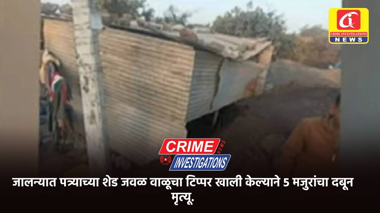 जालन्यात पत्र्याच्या शेड जवळ वाळूचा टिप्पर खाली केल्याने 5 मजुरांचा दबून मृत्यू.