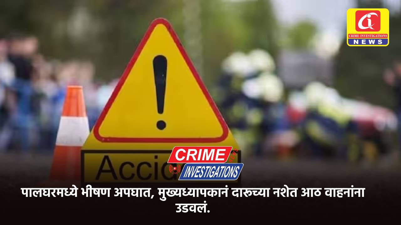 पालघरमध्ये भीषण अपघात, मुख्यध्यापकानं दारूच्या नशेत आठ वाहनांना उडवलं.