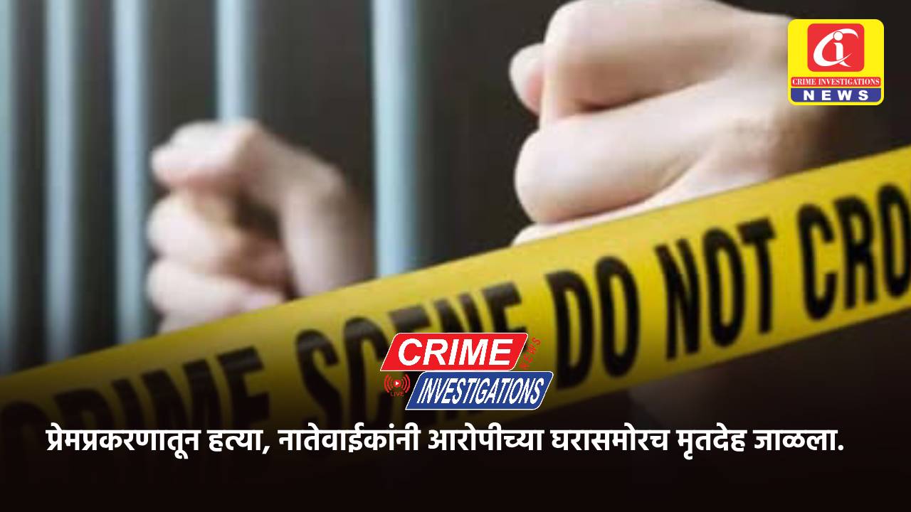 प्रेमप्रकरणातून हत्या, नातेवाईकांनी आरोपीच्या घरासमोरच मृतदेह जाळला.