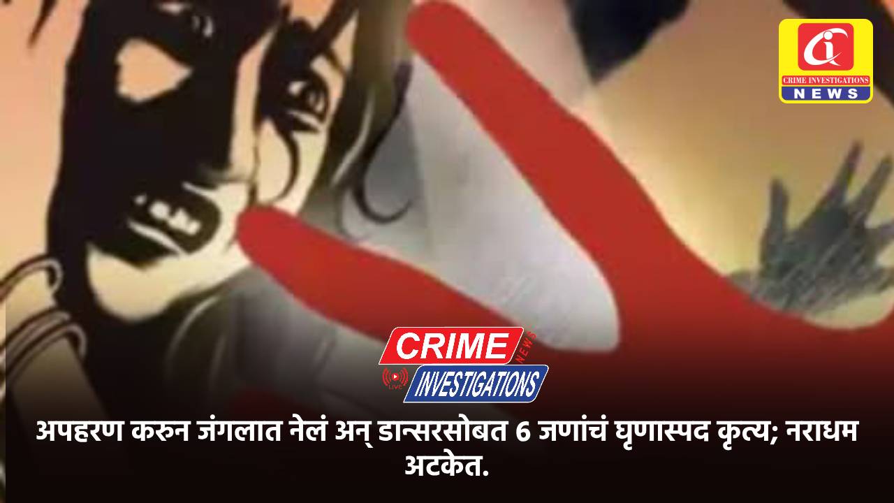 अपहरण करुन जंगलात नेलं अन् डान्सरसोबत ६ जणांचं घृणास्पद कृत्य; नराधम अटकेत.