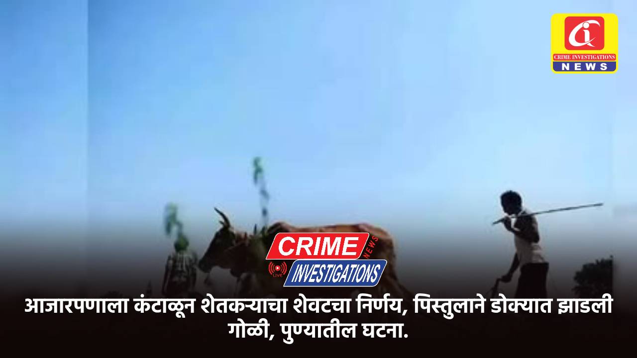 आजारपणाला कंटाळून शेतकऱ्याचा शेवटचा निर्णय, पिस्तुलाने डोक्यात झाडली गोळी, पुण्यातील घटना.