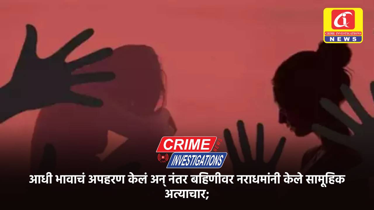 आधी भावाचं अपहरण केलं अन् नंतर बहिणीवर नराधमांनी केले सामूहिक अत्याचार;