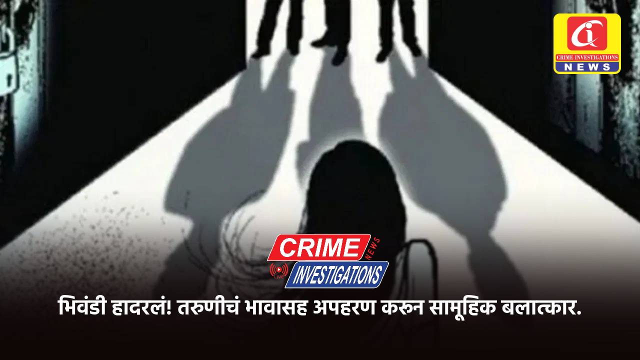 भिवंडी हादरलं! तरुणीचं भावासह अपहरण करून सामूहिक बलात्कार.