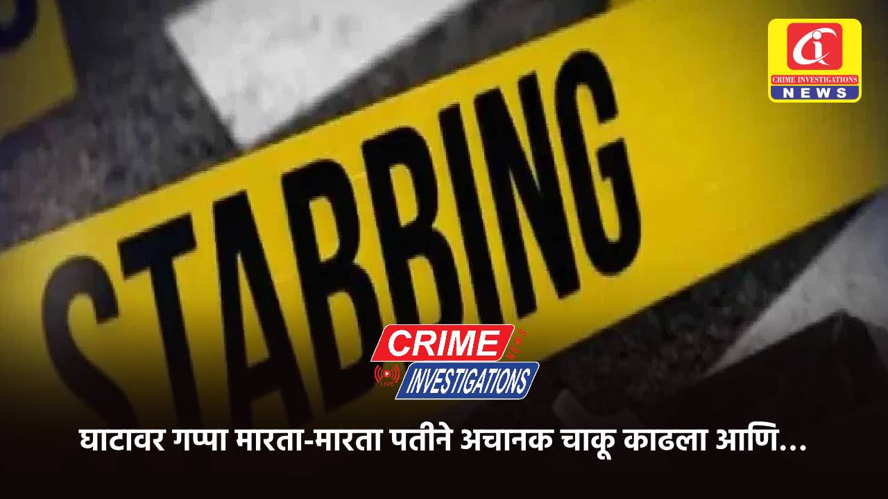 घाटावर गप्पा मारता-मारता पतीने अचानक चाकू काढला आणि…