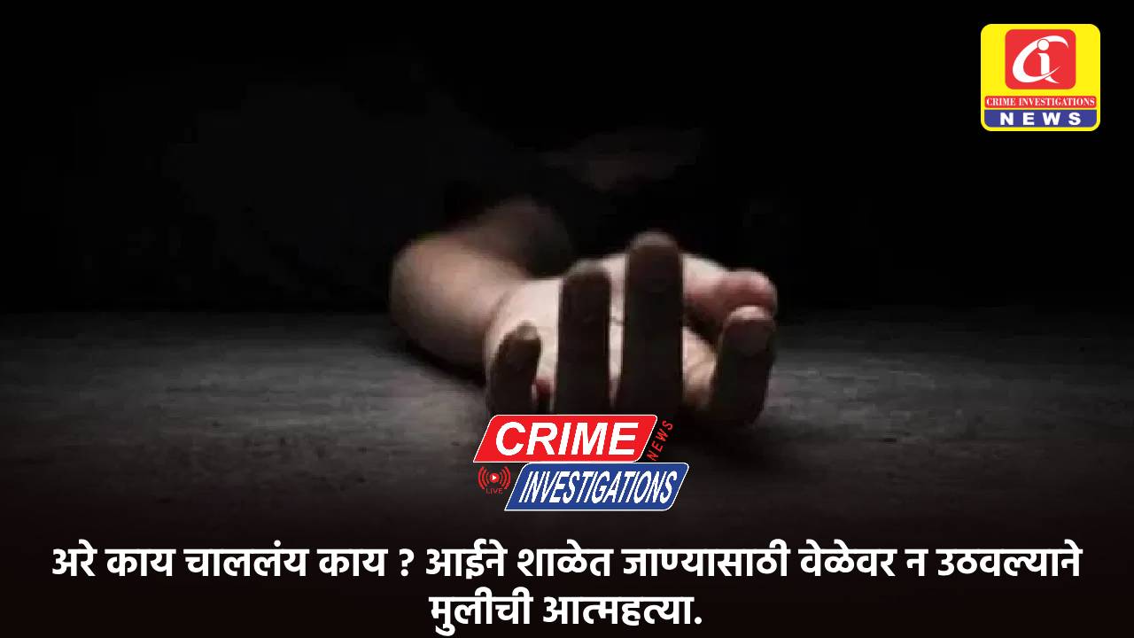 अरे काय चाललंय काय ? आईने शाळेत जाण्यासाठी वेळेवर न उठवल्याने मुलीची आत्महत्या.