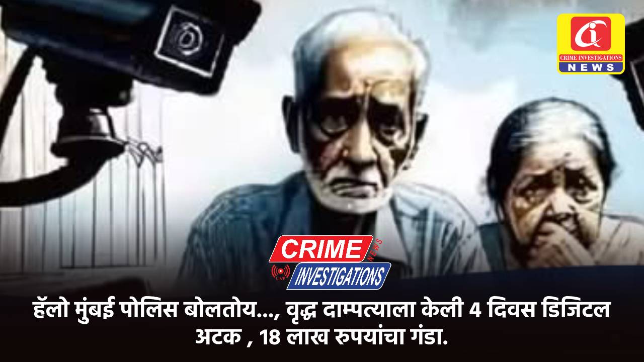 हॅलो मुंबई पोलिस बोलतोय…, वृद्ध दाम्पत्याला केली ४ दिवस डिजिटल अटक , १८ लाख रुपयांचा गंडा.