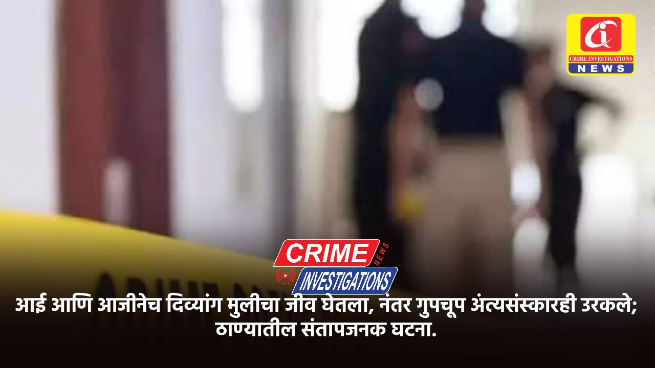 आई आणि आजीनेच दिव्यांग मुलीचा जीव घेतला, नंतर गुपचूप अंत्यसंस्कारही उरकले; ठाण्यातील संतापजनक घटना.