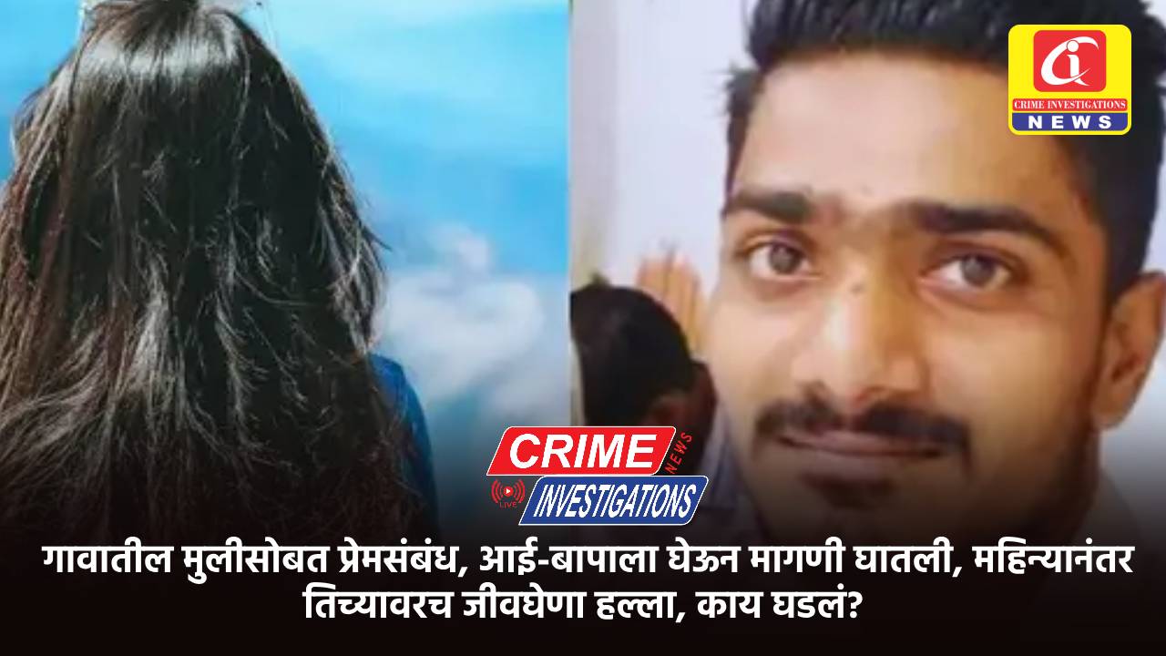 गावातील मुलीसोबत प्रेमसंबंध, आई-बापाला घेऊन मागणी घातली, महिन्यानंतर तिच्यावरच जीवघेणा हल्ला, काय घडलं?