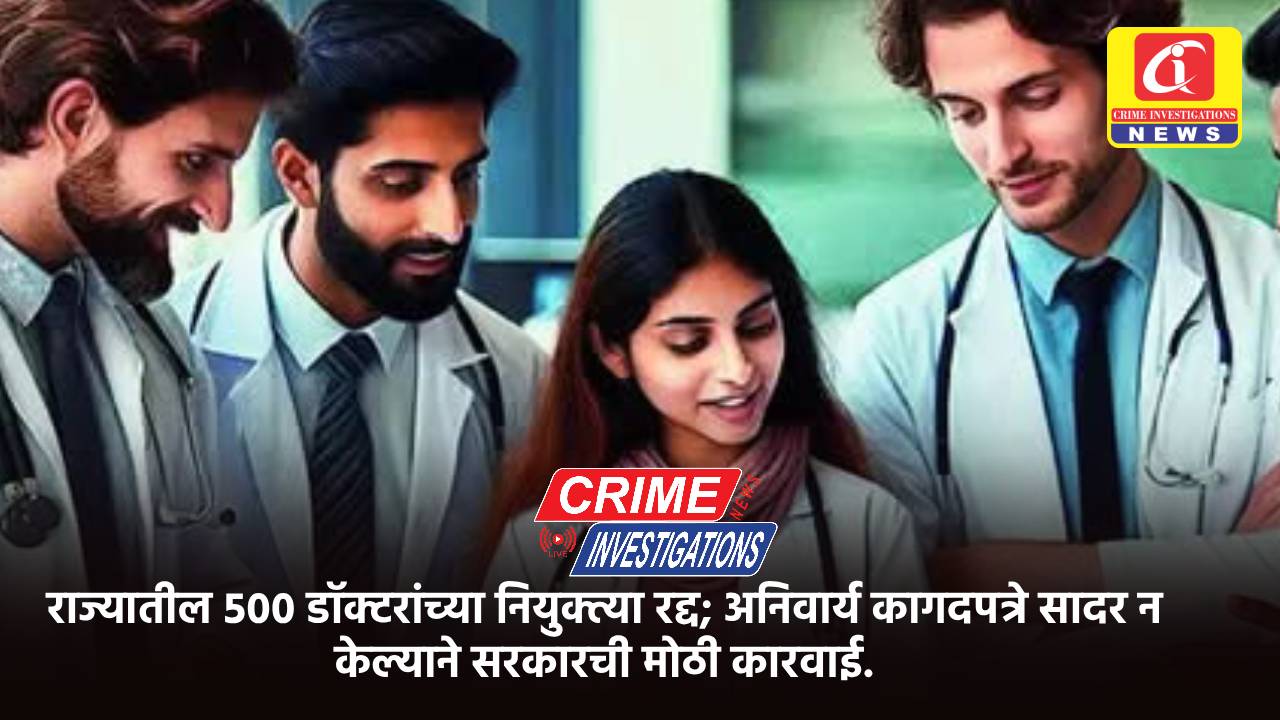राज्यातील ५०० डॉक्टरांच्या नियुक्त्या रद्द; अनिवार्य कागदपत्रे सादर न केल्याने सरकारची मोठी कारवाई.