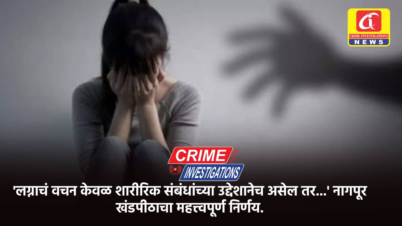 ‘लग्नाचं वचन केवळ शारीरिक संबंधांच्या उद्देशानेच असेल तर…’ नागपूर खंडपीठाचा महत्त्वपूर्ण निर्णय.