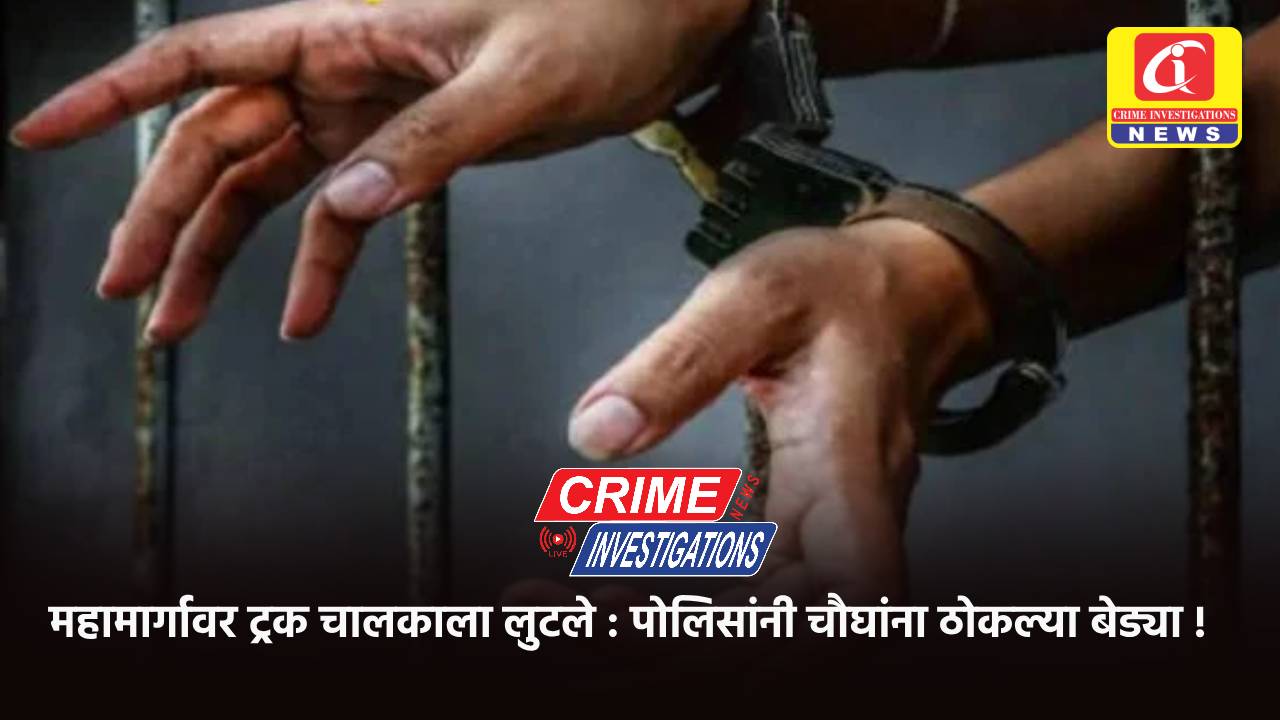 महामार्गावर ट्रक चालकाला लुटले : पोलिसांनी चौघांना ठोकल्या बेड्या !