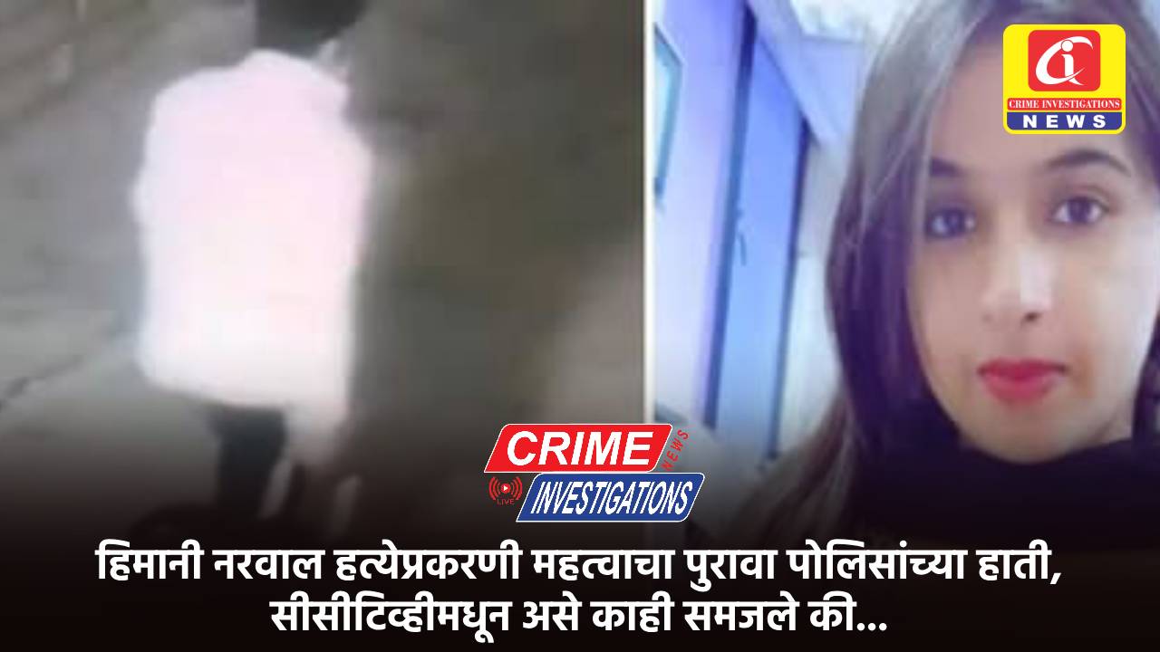 हिमानी नरवाल हत्येप्रकरणी महत्वाचा पुरावा पोलिसांच्या हाती, सीसीटिव्हीमधून असे काही समजले की…