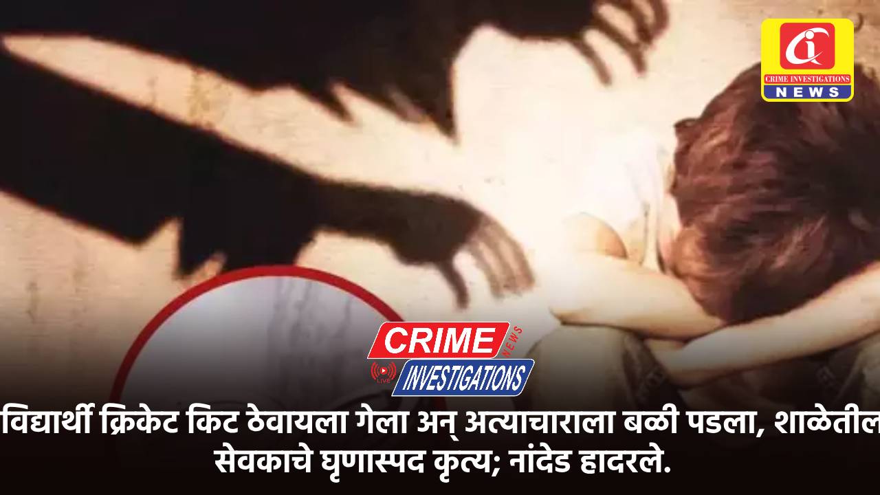 विद्यार्थी क्रिकेट किट ठेवायला गेला अन् अत्याचाराला बळी पडला, शाळेतील सेवकाचे घृणास्पद कृत्य; नांदेड हादरले.