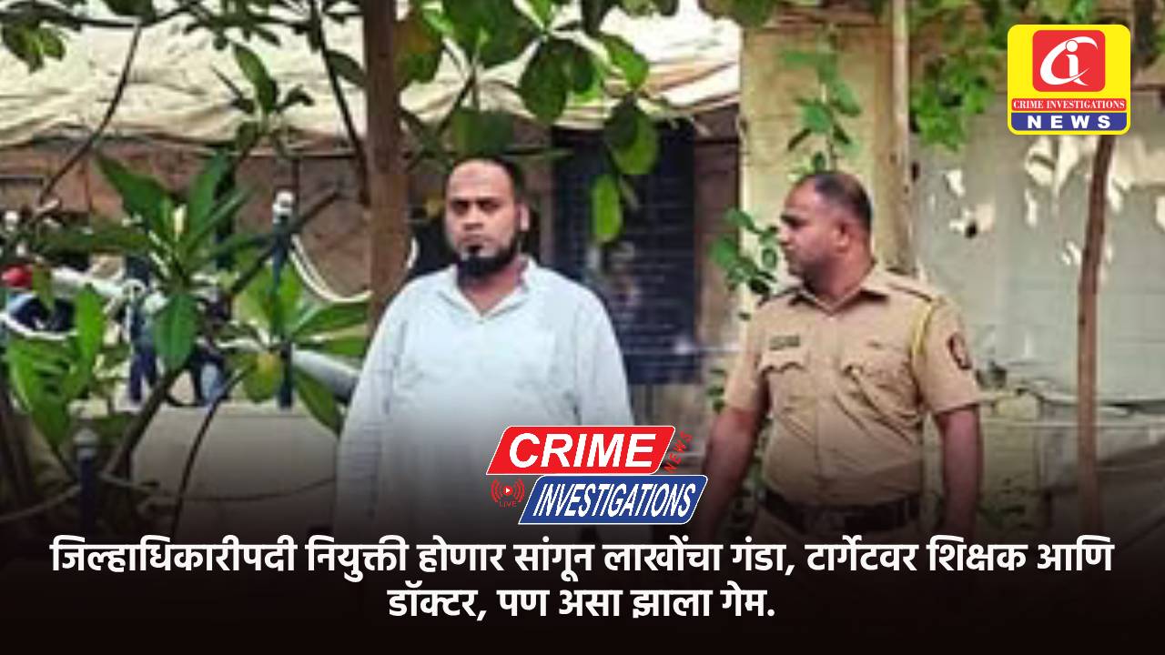 जिल्हाधिकारीपदी नियुक्ती होणार सांगून लाखोंचा गंडा, टार्गेटवर शिक्षक आणि डॉक्टर, पण असा झाला गेम.