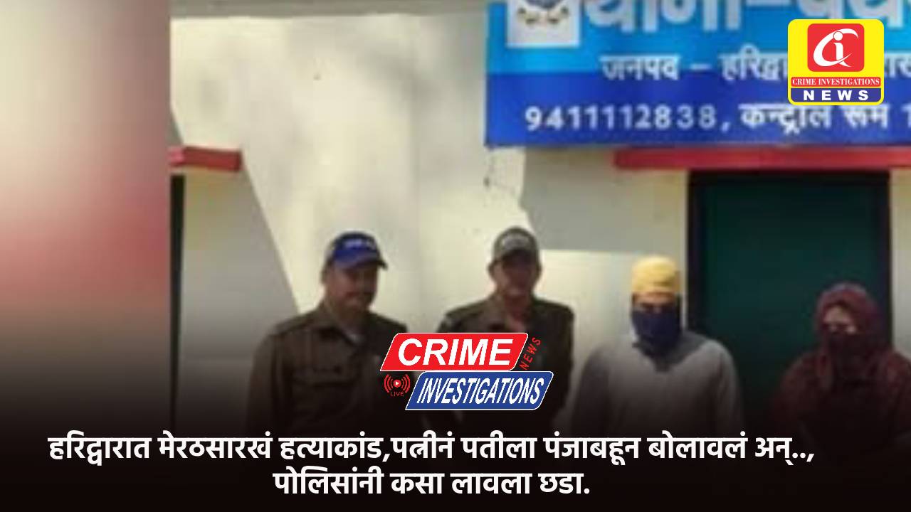 हरिद्वारात मेरठसारखं हत्याकांड,पत्नीनं पतीला पंजाबहून बोलावलं अन्.., पोलिसांनी कसा लावला छडा.