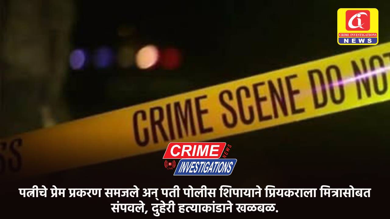 पत्नीचे प्रेम प्रकरण समजले अन् पती पोलीस शिपायाने प्रियकराला मित्रासोबत संपवले, दुहेरी हत्याकांडाने खळबळ.