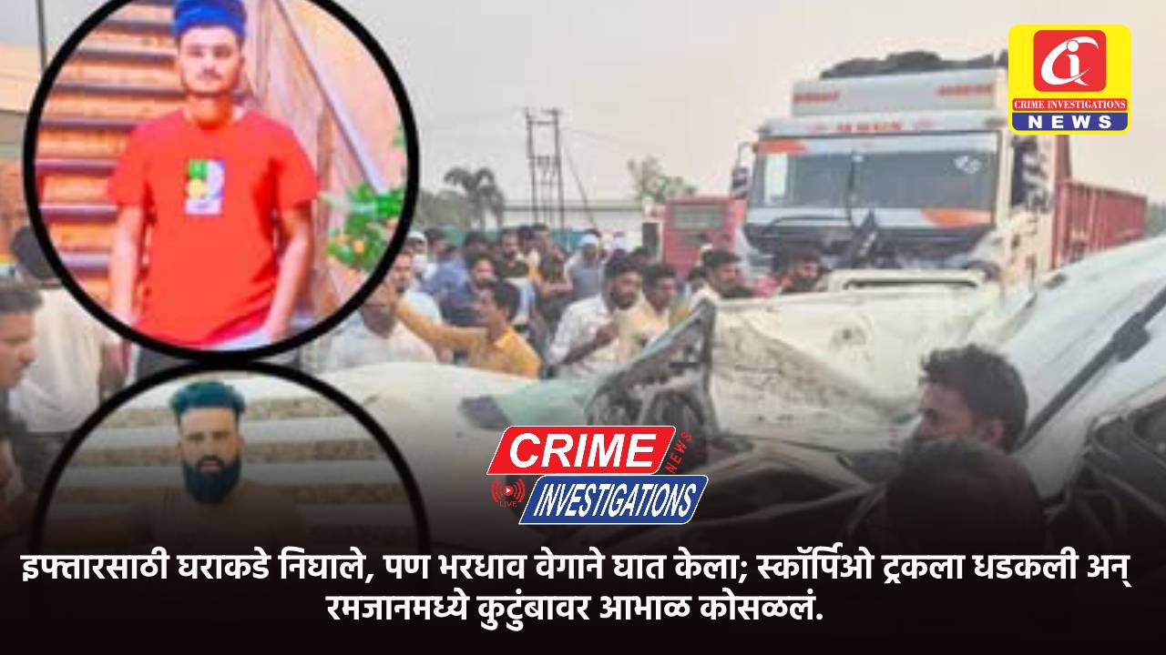 इफ्तारसाठी घराकडे निघाले, पण भरधाव वेगाने घात केला; स्कॉर्पिओ ट्रकला धडकली अन् रमजानमध्ये कुटुंबावर आभाळ कोसळलं.