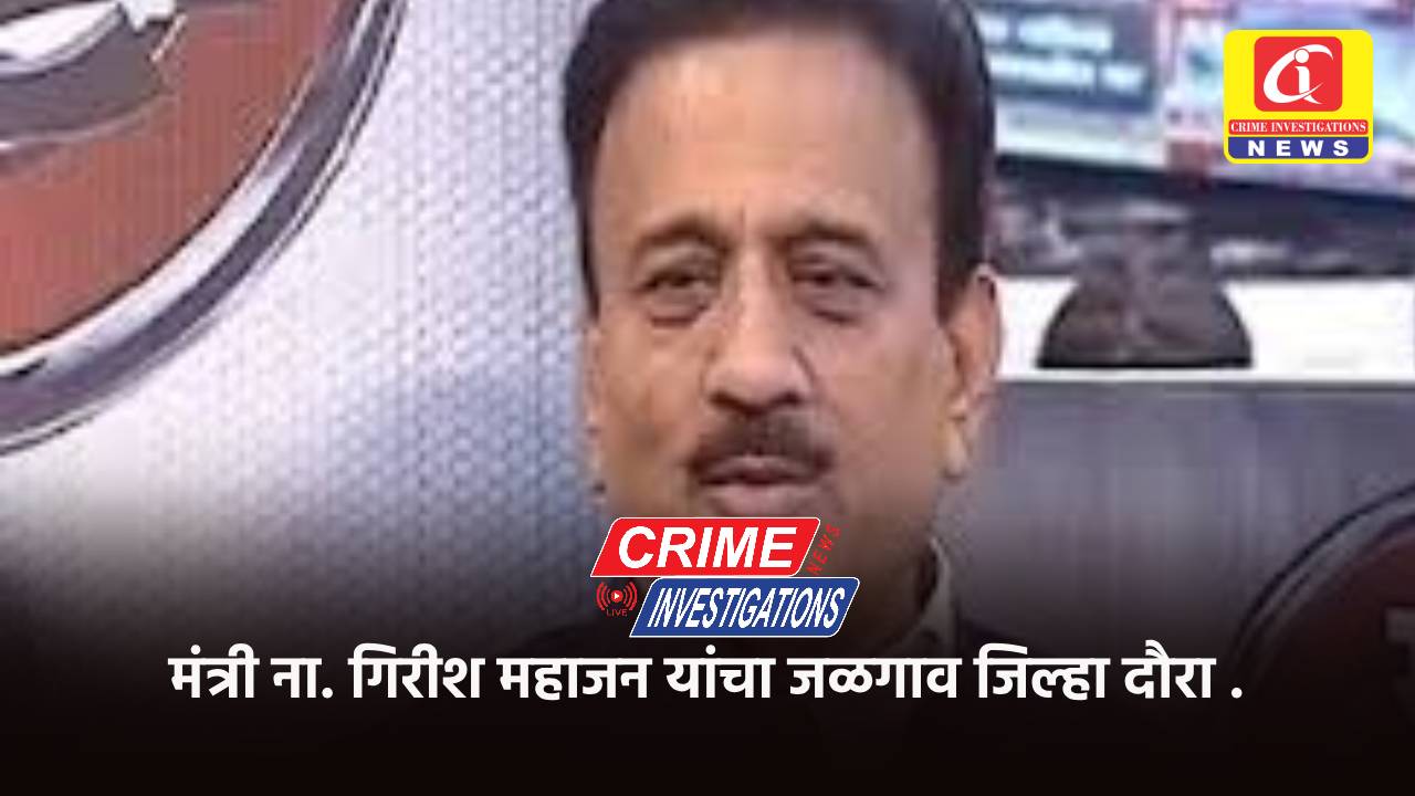 मंत्री ना. गिरीश महाजन यांचा जळगाव जिल्हा दौरा .