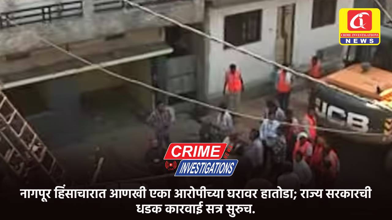 नागपूर हिंसाचारात आणखी एका आरोपीच्या घरावर हातोडा; राज्य सरकारची धडक कारवाई सत्र सुरुच.