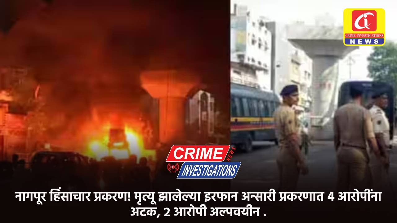 नागपूर हिंसाचार प्रकरण! मृत्यू झालेल्या इरफान अन्सारी प्रकरणात 4 आरोपींना अटक, 2 आरोपी अल्पवयीन .