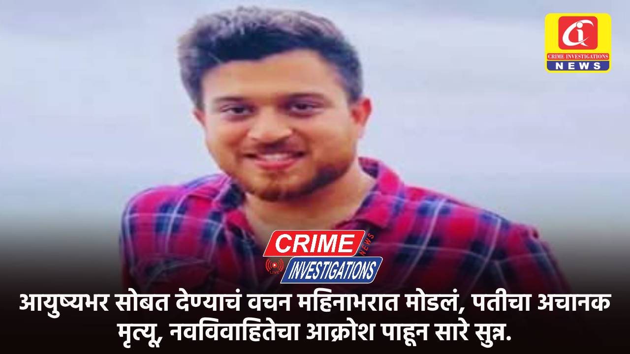 आयुष्यभर सोबत देण्याचं वचन महिनाभरात मोडलं, पतीचा अचानक मृत्यू, नवविवाहितेचा आक्रोश पाहून सारे सुन्न.