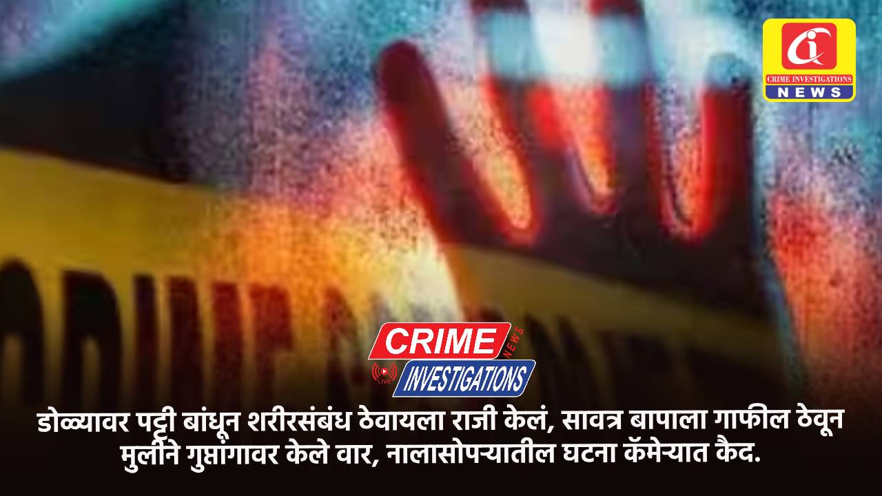 डोळ्यावर पट्टी बांधून शरीरसंबंध ठेवायला राजी केलं, सावत्र बापाला गाफील ठेवून मुलीने गुप्तांगावर केले वार, नालासोपऱ्यातील घटना कॅमेऱ्यात कैद.