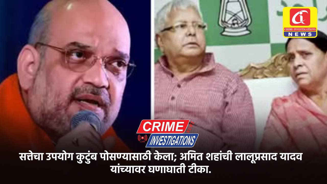 सत्तेचा उपयोग कुटुंब पोसण्यासाठी केला; अमित शहांची लालूप्रसाद यादव यांच्यावर घणाघाती टीका.