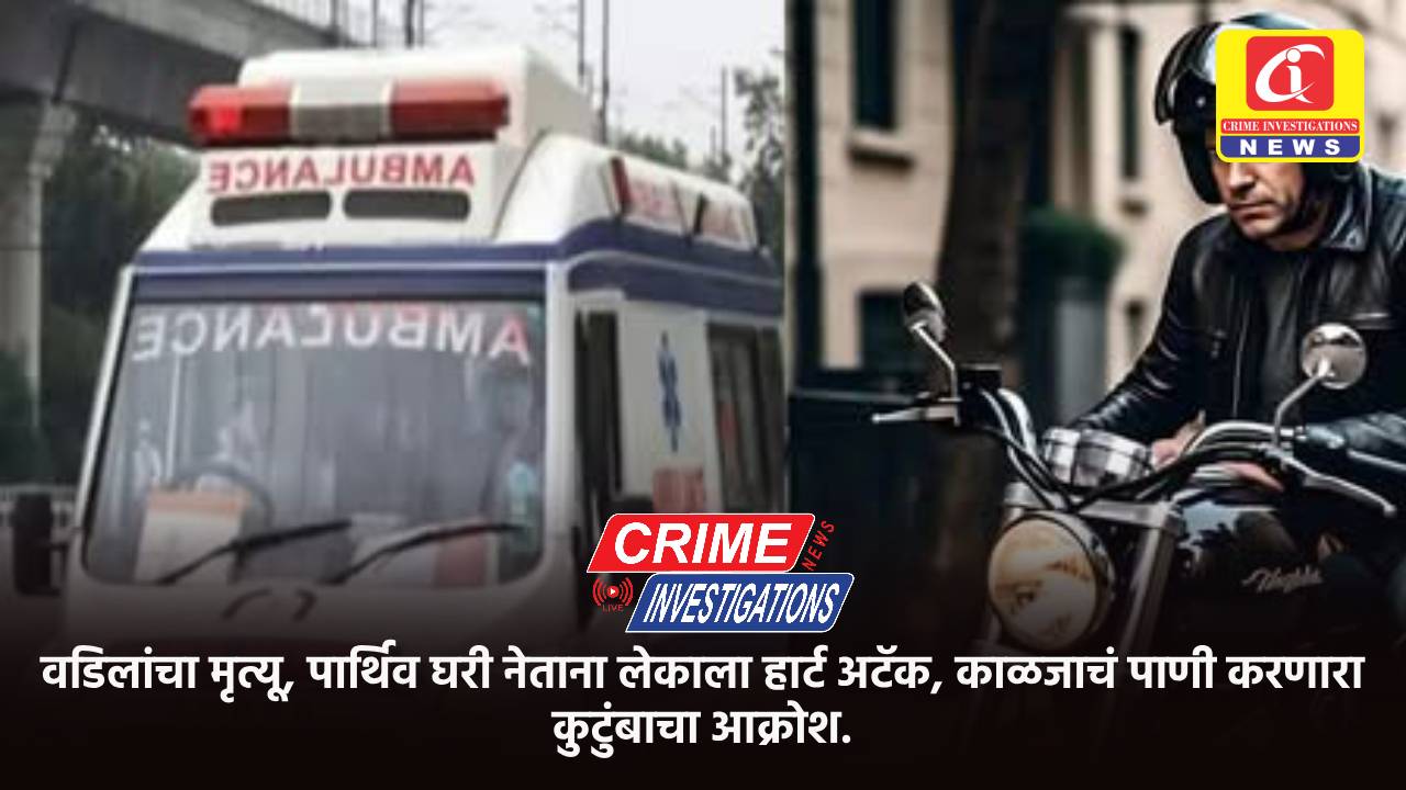 वडिलांचा मृत्यू, पार्थिव घरी नेताना लेकाला हार्ट अटॅक, काळजाचं पाणी करणारा कुटुंबाचा आक्रोश.