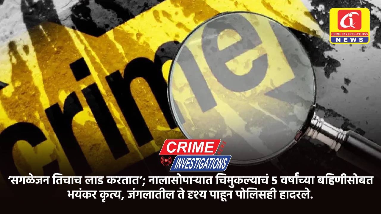 ‘सगळेजन तिचाच लाड करतात’; नालासोपाऱ्यात चिमुकल्याचं 5 वर्षांच्या बहिणीसोबत भयंकर कृत्य, जंगलातील ते दृश्य पाहून पोलिसही हादरले.