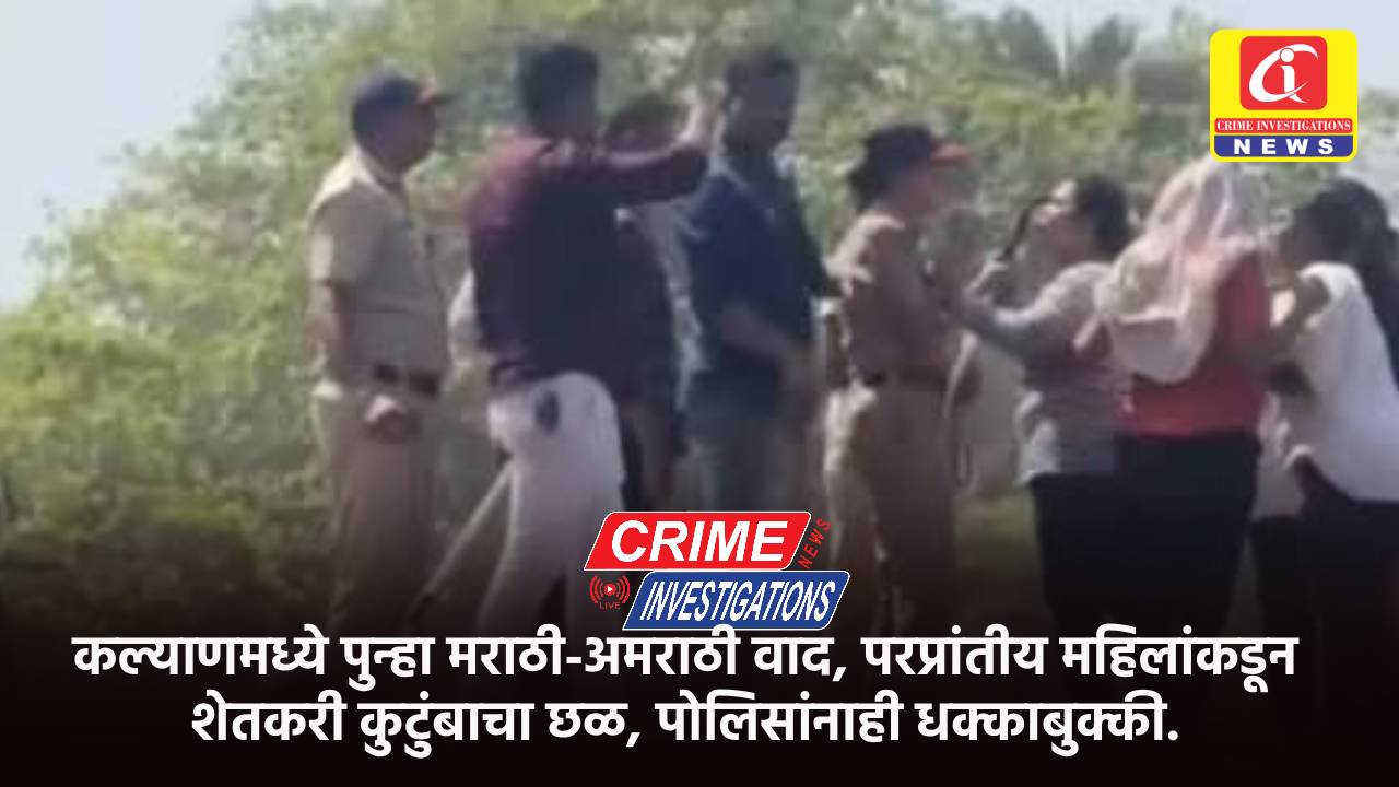 कल्याणमध्ये पुन्हा मराठी-अमराठी वाद, परप्रांतीय महिलांकडून शेतकरी कुटुंबाचा छळ, पोलिसांनाही धक्काबुक्की.
