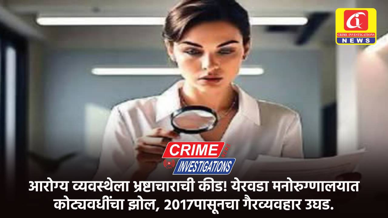 आरोग्य व्यवस्थेला भ्रष्टाचाराची कीड! येरवडा मनोरुग्णालयात कोट्यवधींचा झोल, २०१७पासूनचा गैरव्यवहार उघड.
