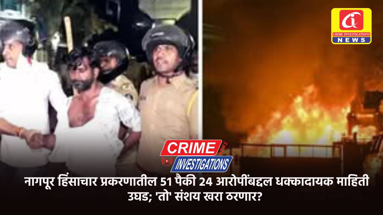 नागपूर हिंसाचार प्रकरणातील ५१ पैकी २४ आरोपींबद्दल धक्कादायक माहिती उघड; ‘तो’ संशय खरा ठरणार?
