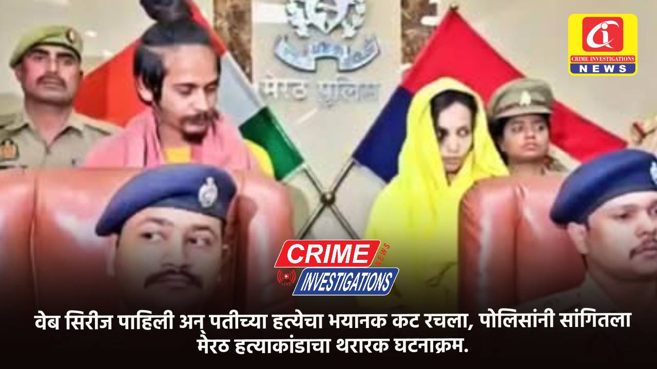 वेब सिरीज पाहिली अन् पतीच्या हत्येचा भयानक कट रचला, पोलिसांनी सांगितला मेरठ हत्याकांडाचा थरारक घटनाक्रम.