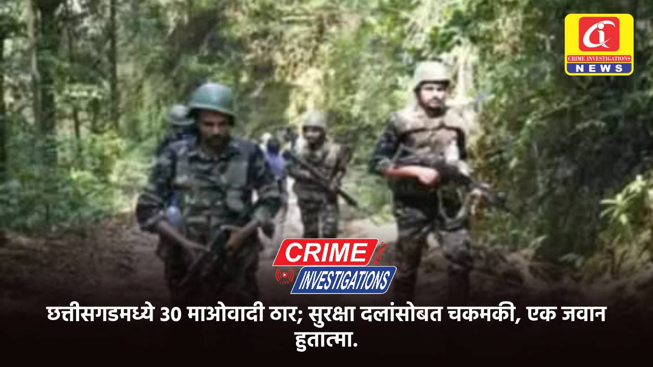 छत्तीसगडमध्ये ३० माओवादी ठार; सुरक्षा दलांसोबत चकमकी, एक जवान हुतात्मा.