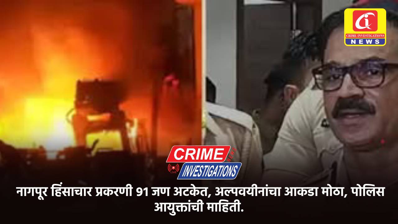 नागपूर हिंसाचार प्रकरणी ९१ जण अटकेत, अल्पवयीनांचा आकडा मोठा, पोलिस आयुक्तांची माहिती.