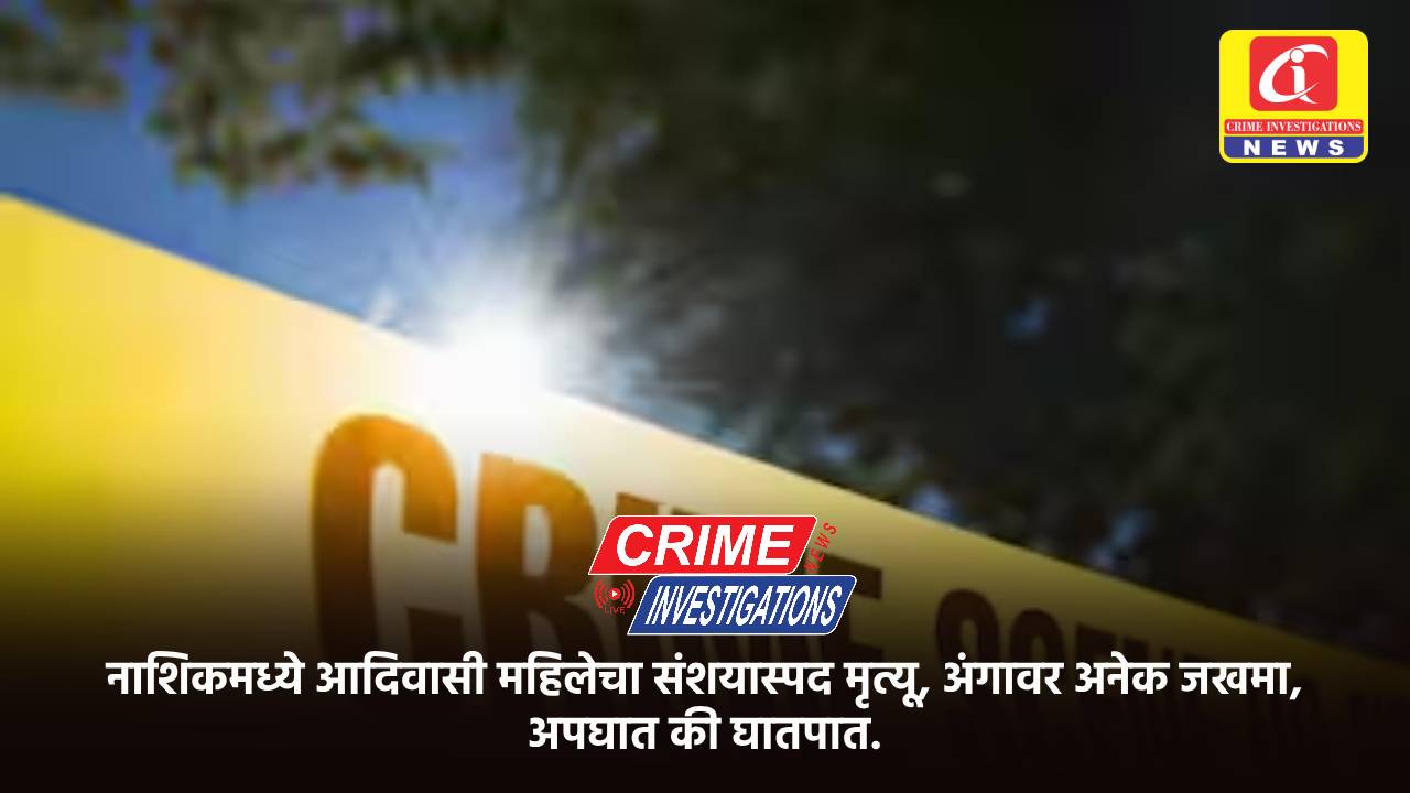 नाशिकमध्ये आदिवासी महिलेचा संशयास्पद मृत्यू, अंगावर अनेक जखमा, अपघात की घातपात.