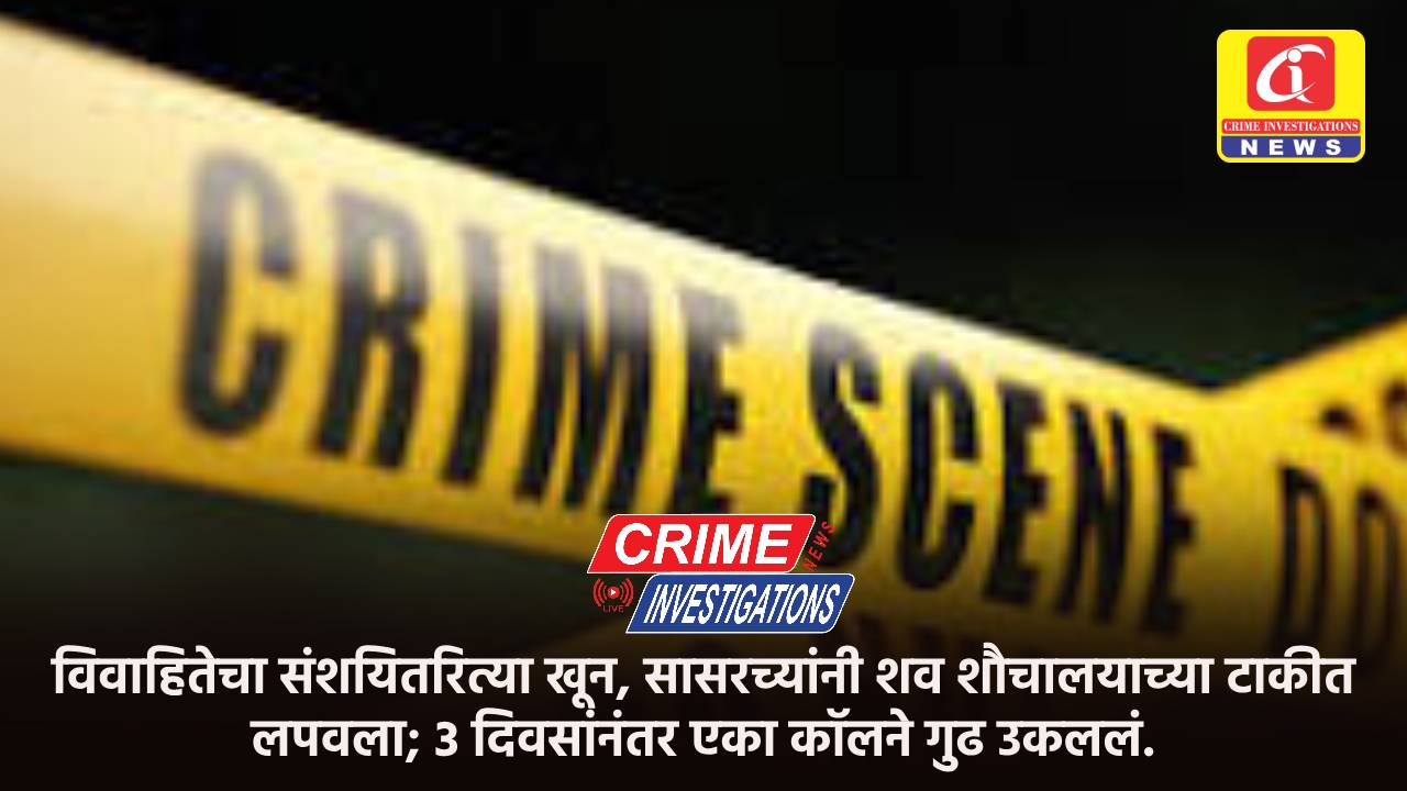 विवाहितेचा संशयितरित्या खून, सासरच्यांनी शव शौचालयाच्या टाकीत लपवला; ३ दिवसांनंतर एका कॉलने गुढ उकललं.