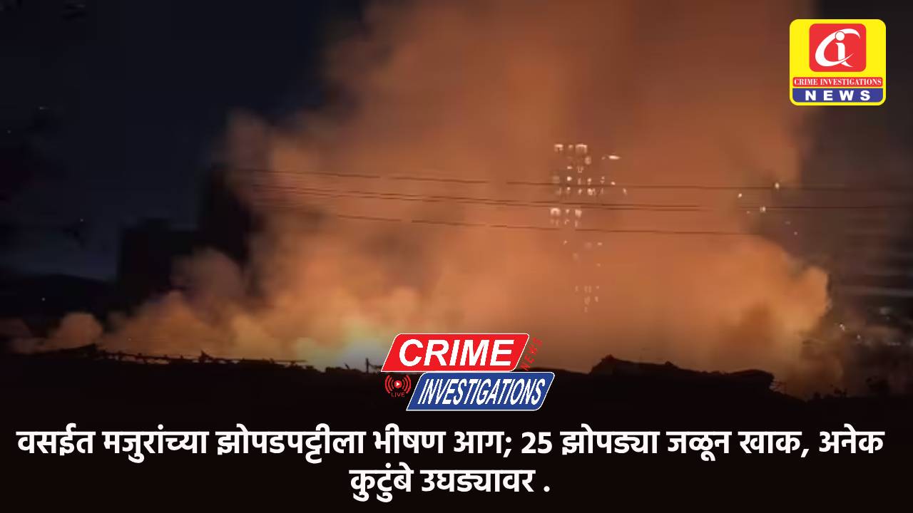 वसईत मजुरांच्या झोपडपट्टीला भीषण आग; 25 झोपड्या जळून खाक, अनेक कुटुंबे उघड्यावर .