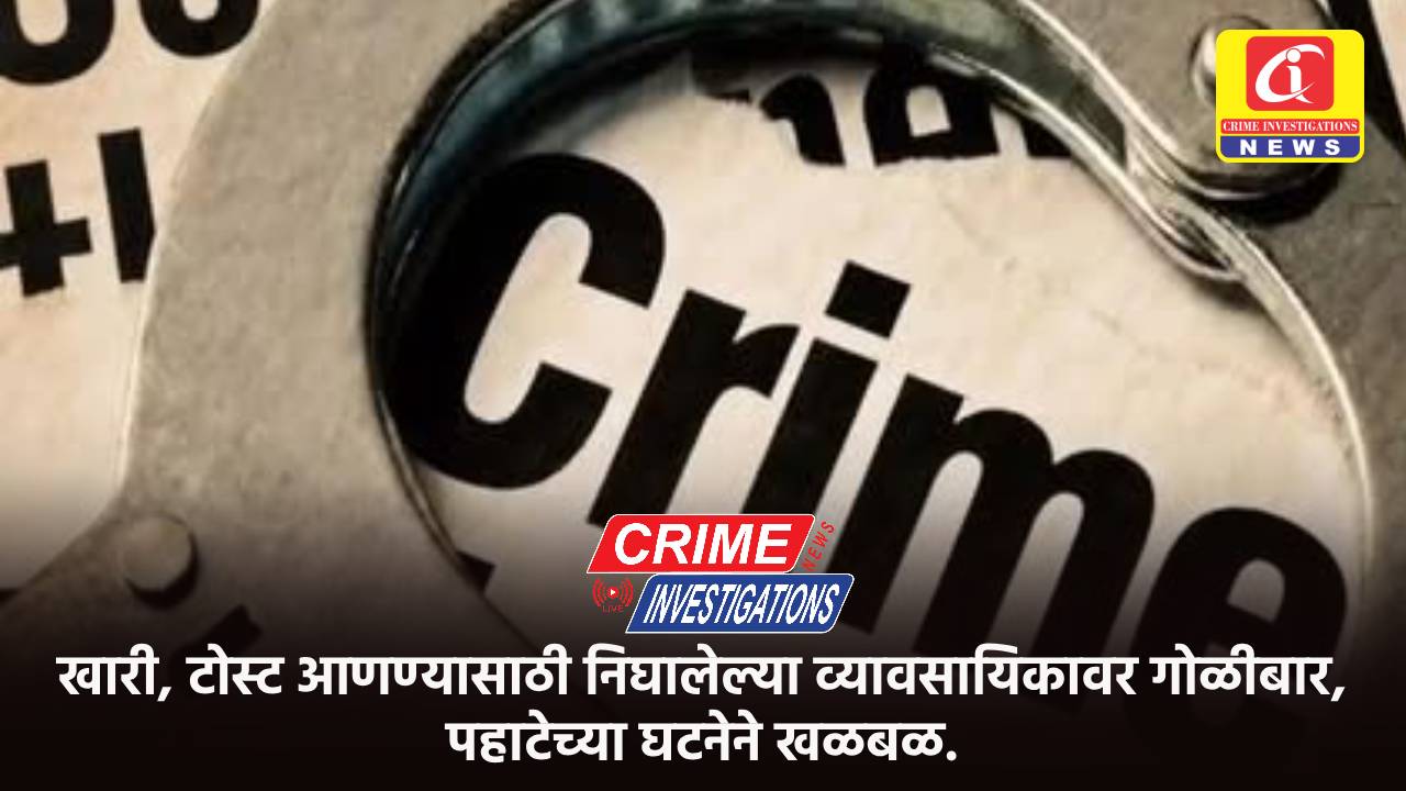 खारी, टोस्ट आणण्यासाठी निघालेल्या व्यावसायिकावर गोळीबार, पहाटेच्या घटनेने खळबळ.